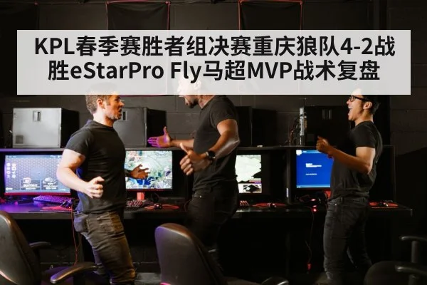 KPL春季赛胜者组决赛重庆狼队4-2战胜eStarPro Fly马超MVP战术复盘