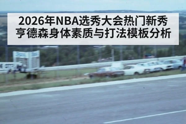 2026年NBA选秀大会热门新秀亨德森身体素质与打法模板分析
