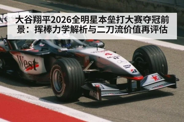 大谷翔平2026全明星本垒打大赛夺冠前景:挥棒力学解析与二刀流价值再评估