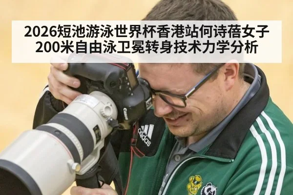2026短池游泳世界杯香港站何诗蓓女子200米自由泳卫冕转身技术力学分析
