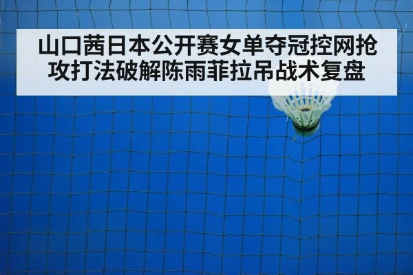 山口茜日本公开赛女单夺冠控网抢攻打法破解陈雨菲拉吊战术复盘