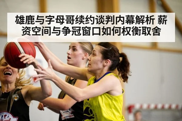 雄鹿与字母哥续约谈判内幕解析 薪资空间与争冠窗口如何权衡取舍
